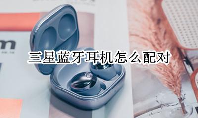 三星蓝牙耳机怎么配对 怎么连接手机