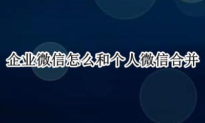 企业微信怎么和个人微信合并 企业微信可以和个人微信互通吗