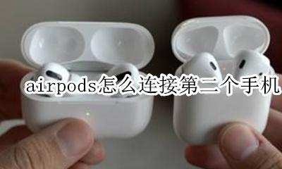 airpods怎么连接第二个手机 airpods2怎么连接另一个手机