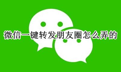 微信一键转发朋友圈怎么弄的 微信朋友圈怎么一键转发别人的朋友圈