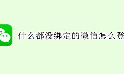 什么都没绑定的微信怎么登录 没有任何绑定登录微信教程