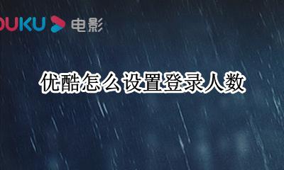 优酷怎么设置登录人数 优酷会员怎么设置登录人数