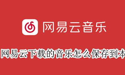 网易云如何将音乐下载到本地 网易云下载的音乐怎么保存到本地