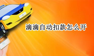 滴滴自动扣款怎么开 怎么开通滴滴自动扣款