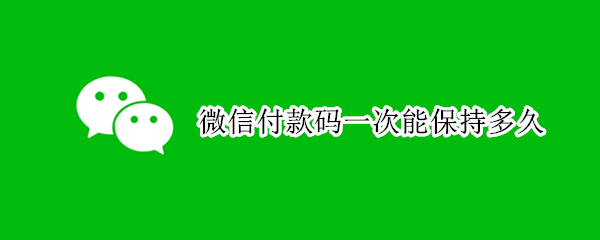 微信付款码一次能保持多久