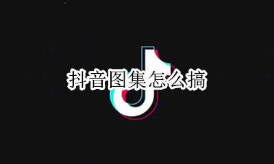 抖音图集怎么搞 抖音图集怎么保存