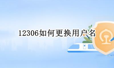 12306如何更换用户名 12306可以更改用户名吗