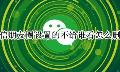 朋友圈设置了不给谁看怎么删除 微信朋友圈设置的不给谁看怎么删除