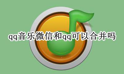 qq音乐微信和qq怎么合并 qq音乐微信和qq可以合并吗