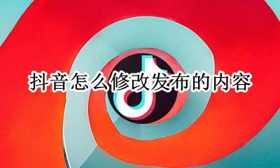 抖音怎么修改发布的内容 如何修改抖音发布的信息