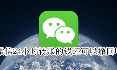 微信24小时转账的钱还可以撤回吗 微信转账24小时到账还可以撤回钱吗
