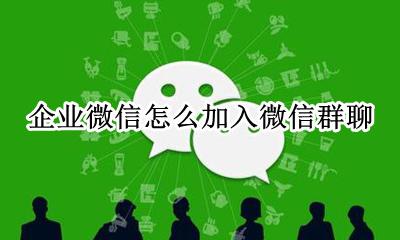 怎么样加入企业微信群 企业微信怎么加入微信群聊