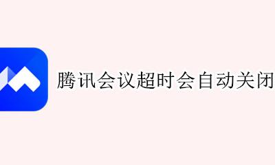 腾讯会议超时会自动关闭吗 腾讯会议到时间后会自动关闭吗