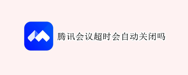 腾讯会议超时会自动关闭吗