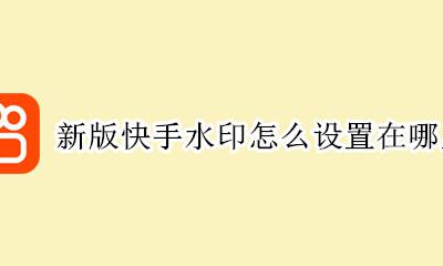 最新版快手水印设置在哪里 新版快手水印怎么设置在哪里