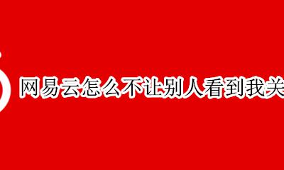 网易云别人能看到我的关注吗 网易云怎么不让别人看到我关注的人