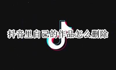 抖音里自己的作品怎么删除 怎样删除抖音里自己的作品呢?