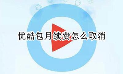 优酷包月续费怎么取消 手机优酷怎么取消连续包月自动续费