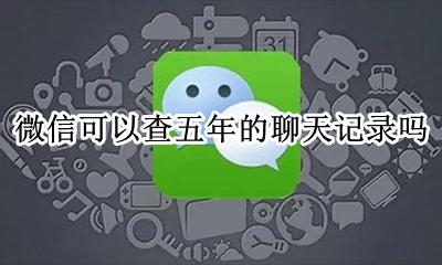 微信聊天记录能查几年 微信可以查五年的聊天记录吗