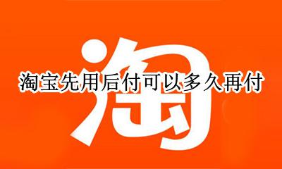 淘宝先用后付的期限 淘宝先用后付可以多久再付