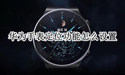 华为手表定位功能怎么设置 华为手表和华为手表能定位吗