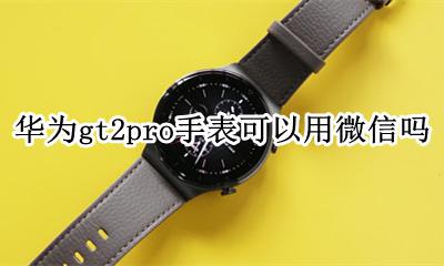 华为gt2pro手表可以用微信吗 华为gt2pro手表支持微信支付吗