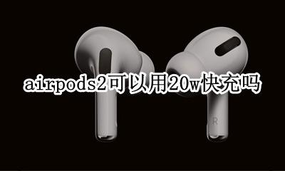 airpods二代能用2w快充吗 airpods2可以用20w快充吗