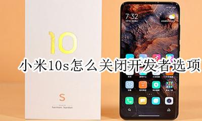 小米10如何关闭开发者 小米10s怎么关闭开发者选项