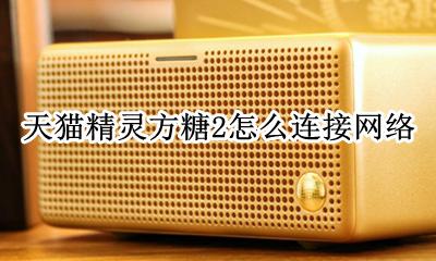 天猫精灵方糖2连不上网 天猫精灵方糖2怎么连接网络