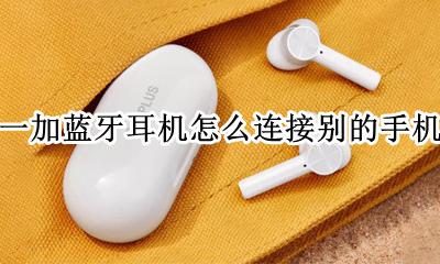 一加手机用蓝牙耳机 一加蓝牙耳机怎么连接别的手机