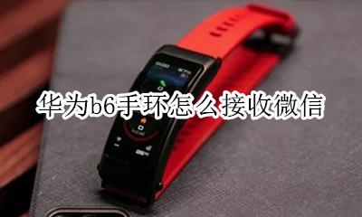 华为b6手环怎么接收微信 华为b6智能手环怎么连接微信