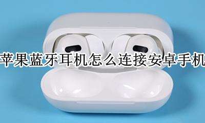 苹果蓝牙耳机怎么连接安卓手机 苹果蓝牙耳机如何连接安卓手机