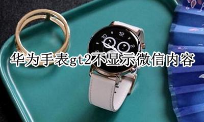华为手表gt2不显示微信内容 华为手表新款watch gt2微信内容怎么不显示