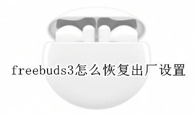 freebuds3怎么恢复出厂设置 freebuds3恢复不了出厂设置