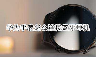 华为手表怎么连接蓝牙耳机 华为手表和蓝牙耳机怎么连接