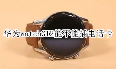 华为watchGT2能不能插电话卡 华为watchgt2可以插卡打电话吗