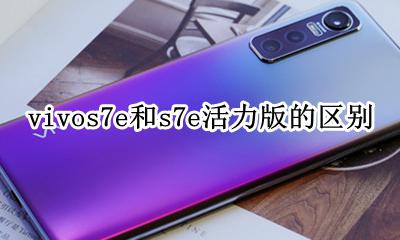 vivos7e和s7e活力版的区别 vivos7e活力版和s7有什么区别