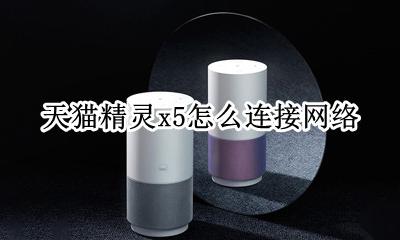 天猫精灵x5使用教程 天猫精灵x5怎么连接网络