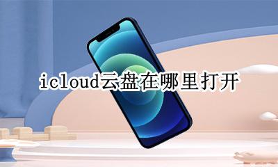 icloud云盘在哪里打开 icloud云盘怎么打开下载文件