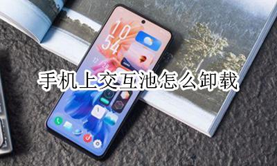 手机上交互池怎么卸载 如何卸载