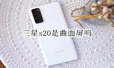 三星s20是曲面屏吗 三星s20是曲屏的?