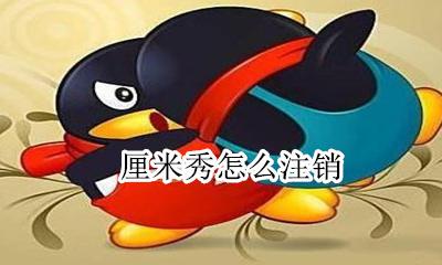 厘米秀怎么注销 怎么彻底关闭厘米秀