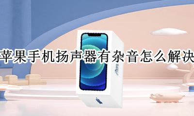苹果手机扬声器声音杂怎么办 苹果手机扬声器有杂音怎么解决