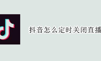 抖音怎么定时关闭直播 抖音直播能设置定时关闭吗