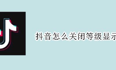 抖音怎么关闭等级显示 抖音怎么设置是关闭状态