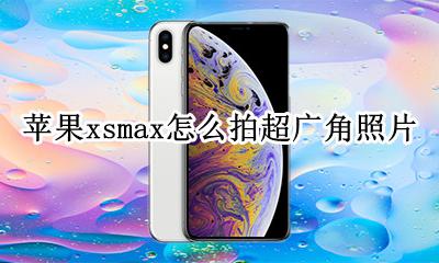 xsmax拍照广角怎么用 苹果xsmax怎么拍超广角照片