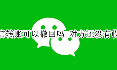 微信转账未接收可以撤回吗 微信转账可以撤回吗 对方还没有收取