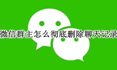 微信群主能不能删除聊天记录 微信群主怎么彻底删除聊天记录