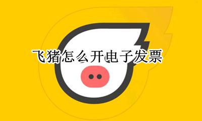 飞猪怎么开电子发票 如何开电子发票