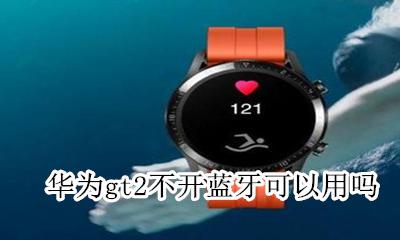 华为gt2支持蓝牙通话吗 华为gt2不开蓝牙可以用吗